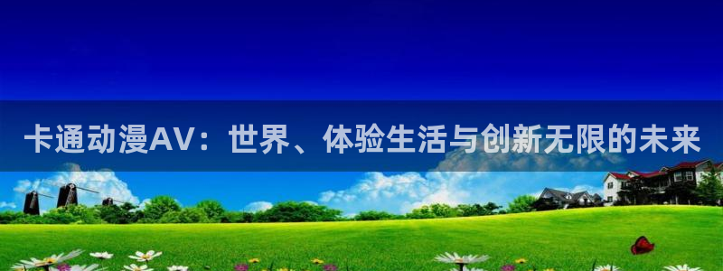 囧次元下载链接：卡通动漫AV：世界、体验生活与创新无限的未来