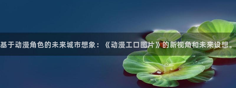 囧次元可以看的片子叫什么：基于动漫角色的未来城市想象：《动漫工口图片》的新视角和未来设想。